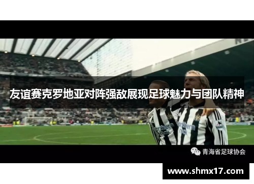 友谊赛克罗地亚对阵强敌展现足球魅力与团队精神